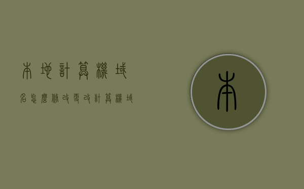 本地计算机域名怎么修改（更改计算机域），如何修改本地计算机域名（更改计算机域名的步骤），如何修改本地计算机域名（详细步骤解析），如何修改本地计算机域名，详细步骤解析与指南