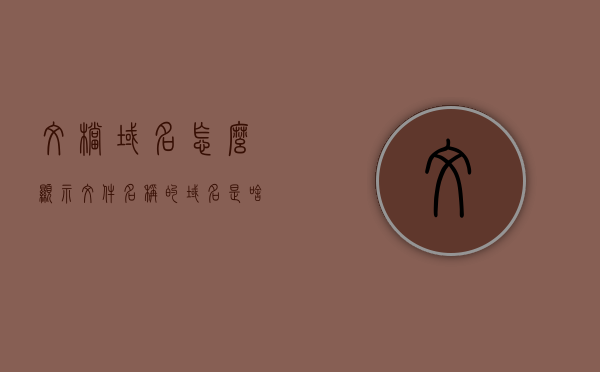 文档域名怎么显示（文件名称的域名是啥），如何显示文档域名及文件名称的域名解析方法，文档域名解析方法，如何显示及解析文档域名与文件名称的域名？