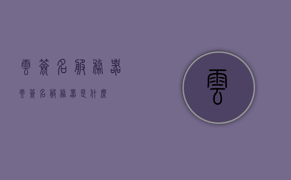 云签名服务器（云签名服务器是什么），云签名服务器的概念与功能解析，云签名服务器解析，概念与功能介绍，云签名服务器解析，概念、功能及应用介绍