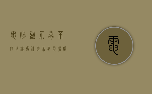 电脑显示器不开主机为什么不亮（电脑显示器不开机怎么回事），电脑显示器不亮，主机未开启时的可能原因解析