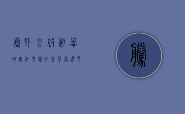 腾讯云服务器包括什么（腾讯云服务器是什么东西），腾讯云服务器详解，包含内容与特点解析