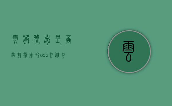 云服务器是否带数据库和oss存储（云服务器上的数据安全吗），云服务器是否配备数据库和OSS存储功能及其数据安全探讨，探讨云服务器是否配备数据库和OSS存储功能及其数据安全性问题解析