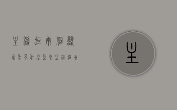主机连两个显示器有什么影响（主机连两个显示器需要什么设置吗），主机连接两个显示器的影响及设置要求，主机连接两个显示器的影响及设置要求解析
