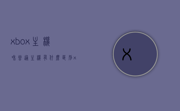 xbox主机和普通主机有什么区别（xboxone系列主机区别），Xbox主机与普通主机的差异解析，Xbox One系列主机特点对比，Xbox主机与普通主机的差异解析，Xbox One系列特点对比与解析，Xbox主机与普通主机的差异解析，Xbox One系列特点对比与深度解析 第1张