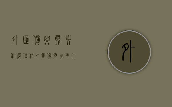 外汇备案需要什么条件（外汇备案需要什么条件和手续），外汇备案所需条件及手续全解析，外汇备案所需条件及手续全解析，流程、要点一览，外汇备案条件及手续全解析，流程、要点一览表，外汇备案条件与手续全解析，流程、要点及所需条件一览表，外汇备案条件与手续全解析，流程、要点及所需条件概览，外汇备案条件与手续全解析，流程、要点及所需条件概览表