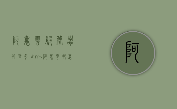 阿里云服务器延时多少ms（阿里云哪里的服务器延迟低网速快），阿里云服务器延迟分析及优化，探寻低延迟高网速的服务器位置