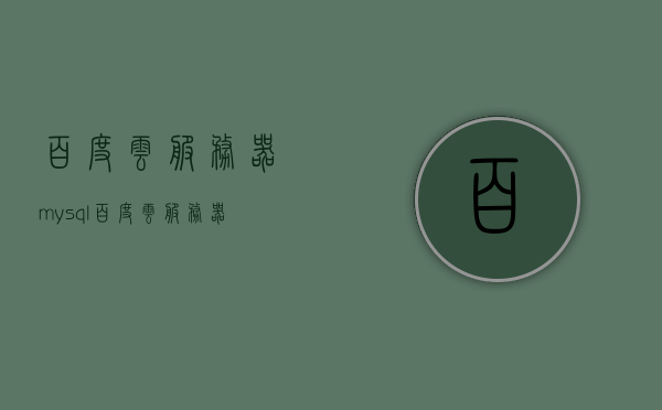 百度云服务器mysql（百度云服务器购买），百度云服务器MySQL数据库使用及购买指南