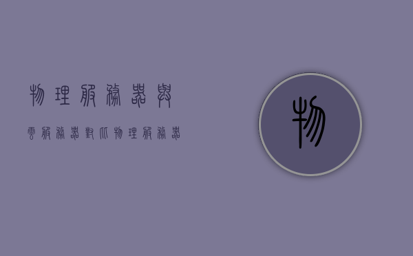 物理服务器与云服务器对比（物理服务器和云服务器哪个好），物理服务器与云服务器对比，哪个更好？，物理服务器与云服务器对比，哪个更优？全面解析物理服务器与云服务器的差异与优劣！，全面解析，物理服务器与云服务器的差异、优劣对比及选择指南