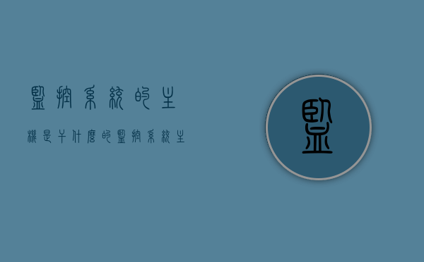 监控系统的主机是干什么的（监控系统主机包括内容），监控系统主机功能解析，核心作用及包含内容概述