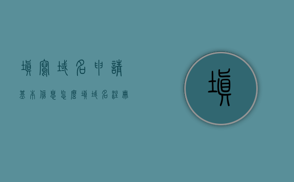 填写域名申请基本信息怎么填（域名注册申请表怎么填），如何填写域名申请基本信息？域名注册申请表填写指南，域名申请基本信息填写指南，如何正确填写域名注册申请表？，域名申请填写指南，如何正确填写域名注册申请表，如何正确填写域名申请基本信息与注册申请表填写指南
