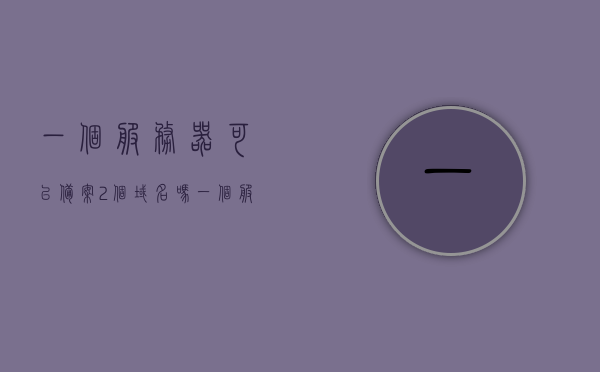 一个服务器可以备案2个域名吗（一个服务器只能备案一个域名吗），一个服务器能否备案两个域名？——域名备案问题解析，解析域名备案问题，一个服务器能否备案两个域名？