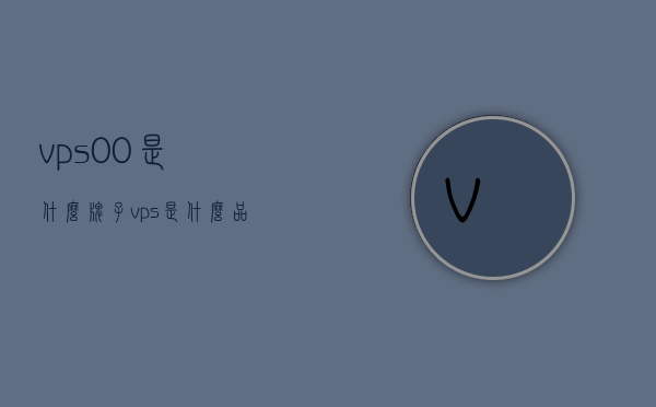 vps00是什么牌子（vps是什么品牌），关于vps00品牌及VPS品牌的介绍，关于VPS00品牌及VPS品牌的介绍，解析VPS00的所属品牌与VPS品牌信息