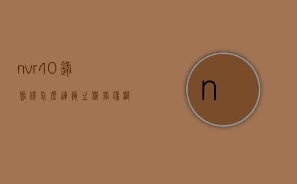 nvr4.0录像机怎么连接主机（录像机怎么连接电脑主机），NVR 4.0录像机连接电脑主机教程，NVR 4.0录像机连接电脑主机教程，详细步骤与操作指南，NVR 4.0录像机连接电脑主机教程，详细步骤与操作指南，NVR 4.0录像机连接电脑主机详细教程，操作指南与步骤解析，NVR 4.0录像机连接电脑主机详细教程，操作指南与步骤解析，NVR 4.0录像机连接电脑主机详细教程，操作指南与步骤解析，NVR 4.0录像机连接电脑主机详细教程，操作指南与步骤解析