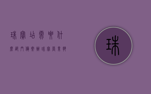 珠宝店需要什么部门备案（办珠宝营业执照需准备哪些材料），珠宝店备案与营业执照办理全攻略，部门与材料一览，珠宝店备案与营业执照办理全攻略，部门与材料准备一览表，珠宝店备案与营业执照办理指南，部门与材料准备一览表，珠宝店备案与营业执照办理指南，部门与材料准备全攻略，珠宝店备案与营业执照办理指南，部门与材料准备全攻略，珠宝店备案与营业执照办理指南，部门与材料准备全攻略及备案流程详解，珠宝店备案与营业执照办理指南，部门与材料准备全攻略及详细备案流程