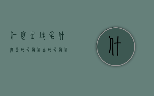 什么是域名什么是域名服务器（域名服务器是什么?），域名解析与域名服务器，概念解析及功能介绍，域名与域名服务器解析介绍，概念、功能及解析过程详解，域名与域名服务器详解，概念、功能及解析过程全面介绍，域名与域名服务器，概念、功能及解析过程全面解析