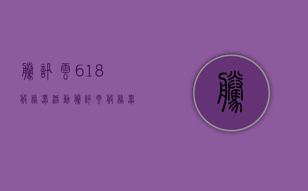 腾讯云618服务器活动（腾讯云服务器折扣），腾讯云618服务器活动火爆开展，云服务折扣优惠来袭！