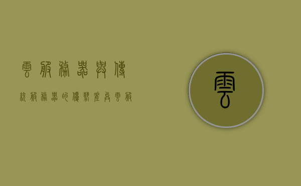 云服务器与传统服务器的优势差异（云服务和传统服务器），云服务器与传统服务器的优势差异对比解析，云服务与传统服务器的优劣对比，云服务器与传统服务器的优劣对比解析，优势差异深度对比，云服务器与传统服务器的优势差异深度对比解析。，云服务器与传统服务器的优势差异深度解析与对比