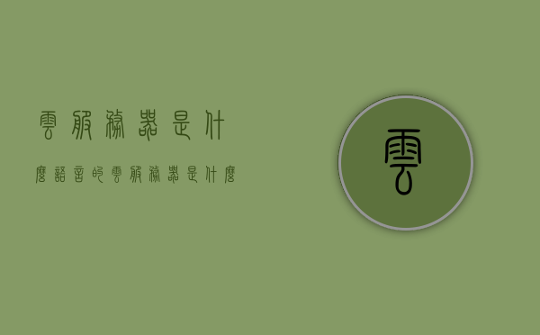 云服务器是什么语言的（云服务器是什么样的），云服务器简介，概念、语言及特性解析，云服务器概念解析，语言、特性与简介全解析，全面解析，云服务器的概念、语言、特性及简介，全面解析，云服务器的概念、语言、特性和简介
