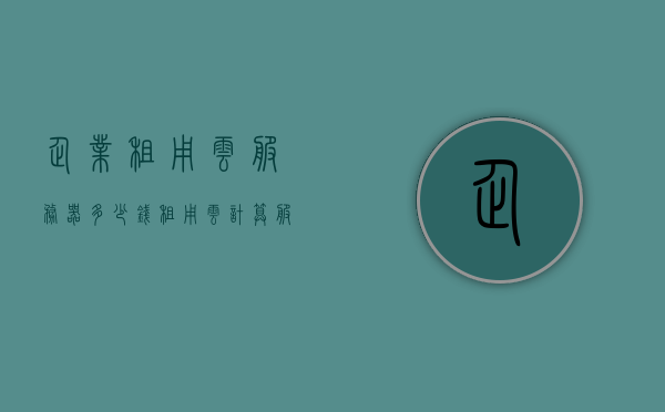 企业租用云服务器多少钱（租用云计算服务器），企业云服务器租赁费用解析，云计算服务器租用费用全攻略，企业云服务器租赁费用全解析，云计算服务器租用费用攻略与成本分析，企业云服务器租赁费用全解析与成本攻略，云计算服务器租用费用深度探讨，企业云服务器租赁费用深度解析与成本攻略，全面探讨云计算服务器租用费用，企业云服务器租赁费用深度解析与成本攻略，全面探讨云计算服务器租用成本