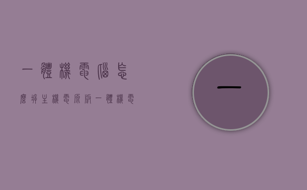 一体机电脑怎么拆主机电源板（一体机电脑怎么拆主机电源板视频），一体机电脑主机电源板拆卸教程（含视频指导）