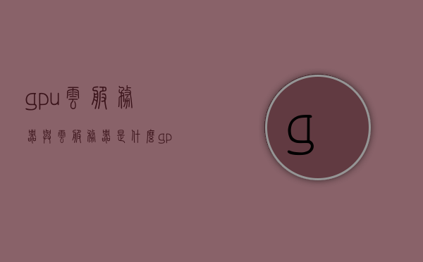 gpu云服务器与云服务器是什么（gpu云服务器与云服务器是什么关系），GPU云服务器与云服务器的关系解析，GPU云服务器与云服务器的关系深度解析，GPU云服务器究竟有何独特之处？