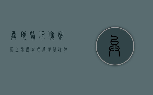 异地医保备案网上怎么办理（异地医保如何网上备案），异地医保备案网上办理流程与备案指南，异地医保备案网上办理流程详解，在线办理与备案指南，异地医保备案网上办理详解及在线办理指南，异地医保备案网上办理详解与在线办理指南，异地医保备案网上办理详解及在线办理指南