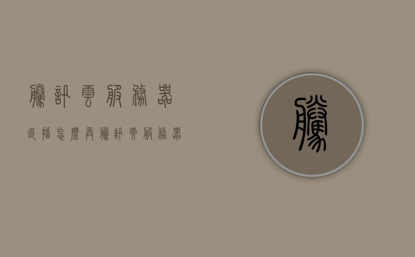 腾讯云服务器直播怎么弄（腾讯云服务器直播怎么弄的），腾讯云服务器直播设置教程，一步步指导开启直播功能，腾讯云服务器直播设置教程，一步步指导开启直播功能详解