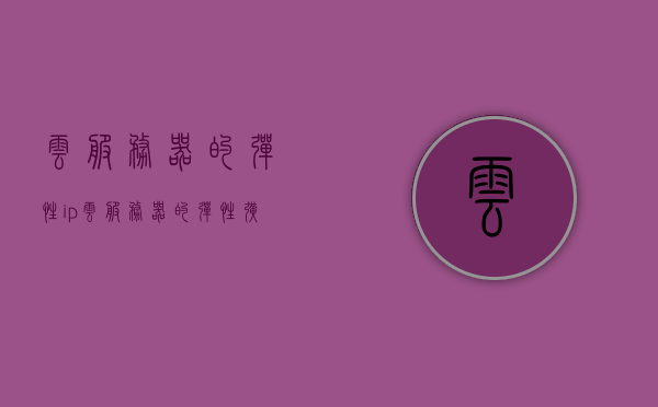 云服务器的弹性ip（云服务器的弹性扩展），云服务器弹性IP与扩展能力解析
