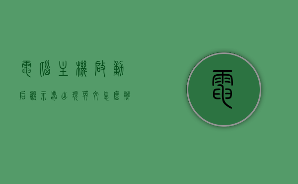 电脑主机启动后显示器出现英文怎么办（电脑主机启动了显示器出现字母无法显示），电脑主机启动后显示器出现英文问题的解决方法