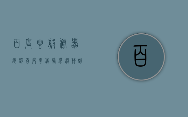百度云服务器迁移（百度云服务器迁移到新服务器），百度云服务器迁移攻略，轻松迁至新服务器！