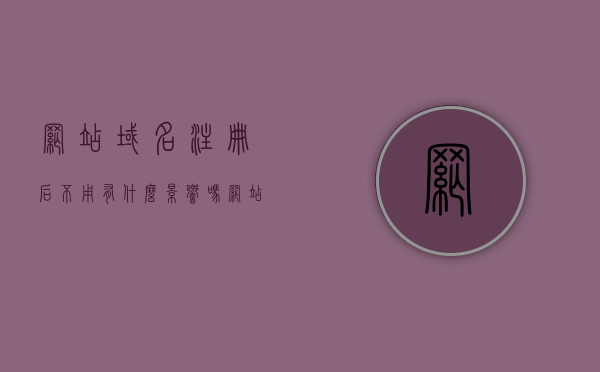 网站域名注册后不用有什么影响吗（网站域名注册要多久），网站域名注册后的影响及注册时长探讨，网站域名注册后的影响及注册时长探讨，不使用的后果与探讨，网站域名注册后的影响及注册时长解析，不使用的后果与探讨