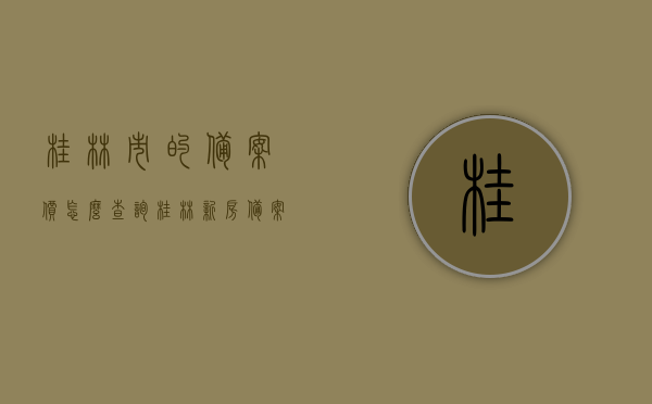 桂林市的备案价怎么查询（桂林新房备案价查询），桂林新房备案价查询攻略，轻松了解桂林市备案价查询方法
