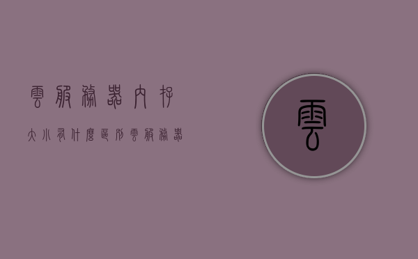 云服务器内存大小有什么区别（云服务器存储空间多大），云服务器内存大小与存储空间的区别，了解云服务器配置差异，云服务器内存大小与存储空间的差异解析，了解云服务器配置差异的重要性