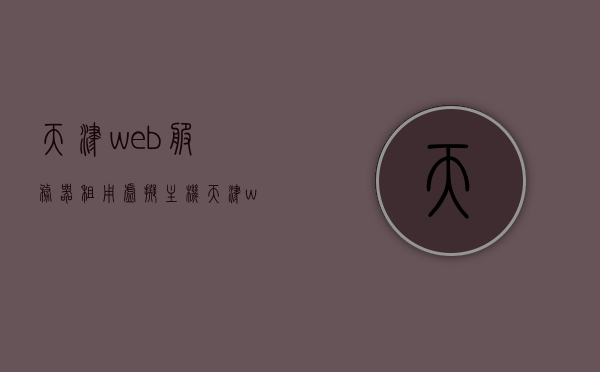 天津web服务器租用虚拟主机（天津web服务器租用虚拟主机多少钱），天津虚拟主机租用服务，价格及详细信息解析，天津虚拟主机租用服务详解，价格及详细信息解析，Web服务器租用全攻略！，天津虚拟主机租用服务详解，价格及详细信息解析与Web服务器租用指南，天津虚拟主机租用服务详解，价格、详细信息解析与Web服务器租用指南