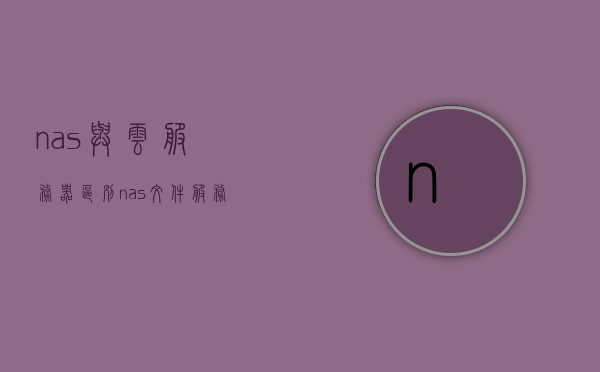 nas与云服务器区别（nas 文件服务器 区别），NAS与云服务器，解析存储与文件服务器的差异，NAS与云服务器解析，存储与文件服务器的差异对比，NAS与云服务器解析，存储与文件服务器的差异对比及区别分析
