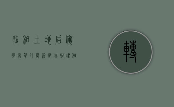 转租土地后备案需拿什么资料去办理（租赁土地转租），土地转租备案所需资料及办理流程，土地转租备案流程及所需资料详解，从租赁到备案，你需要准备哪些材料？，土地转租备案流程详解，所需资料与办理步骤指南，土地转租备案流程详解，所需资料与办理步骤指南（从租赁到备案），土地转租备案流程详解，从租赁到备案所需资料与办理步骤指南，土地转租备案流程详解，从租赁到备案所需资料与办理步骤全攻略，土地转租备案流程详解，从租赁到备案的全攻略，所需资料与办理步骤指南