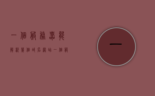 一个服务器能解析几个域名网站（一个服务器能解析几个域名网站的ip），服务器解析域名网站数量的解析与IP地址关联分析，服务器解析域名网站数量与IP地址关联解析详解，一台服务器能解析多少个域名网站？