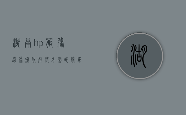 湖南hp服务器虚拟化解决方案（hp服务器上架），湖南HP服务器虚拟化解决方案及上架服务，湖南HP服务器虚拟化解决方案与实施上架服务