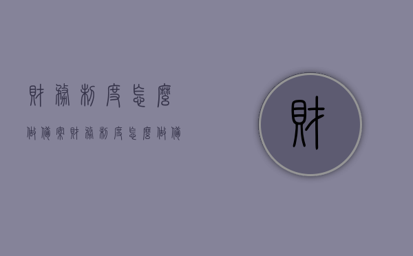 财务制度怎么做备案（财务制度怎么做备案制度），财务制度备案制度与操作流程解析
