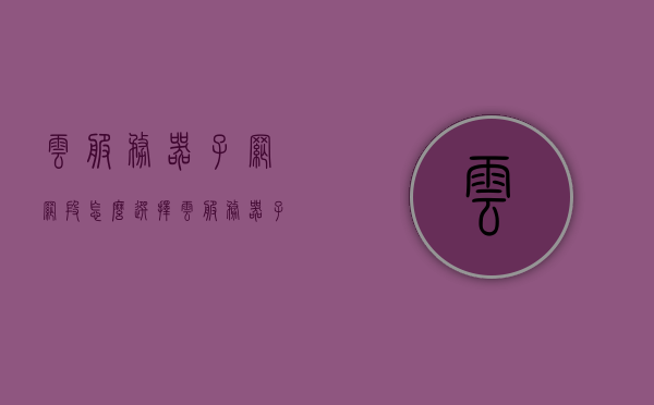 云服务器子网网段怎么选择（云服务器子网网段怎么选择端口），如何选择云服务器子网网段及端口设置