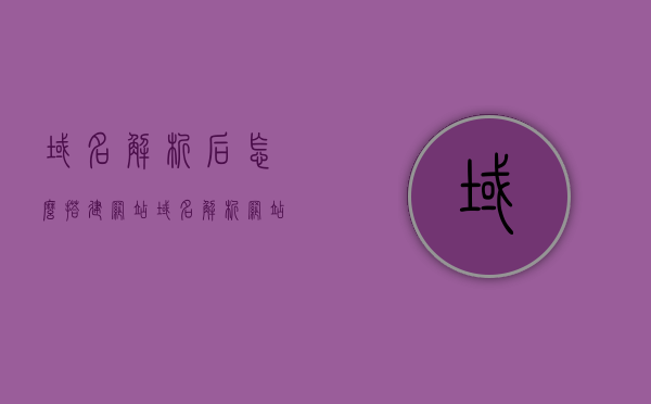 域名解析后怎么搭建网站（域名解析网站建设），域名解析后如何快速搭建网站（域名解析与网站建设指南）