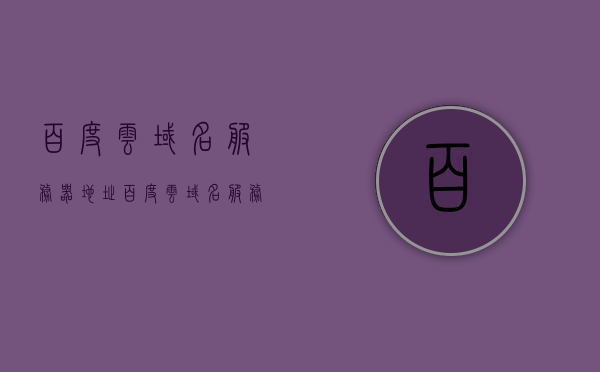 百度云域名服务器地址（百度云域名服务器地址怎么改），百度云域名服务器地址详解，如何修改服务器地址？