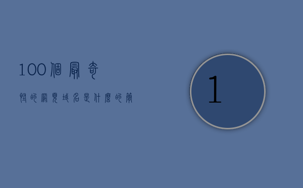 100个最奇怪的网页域名是什么的简单介绍，100个最奇怪的网页域名简介
