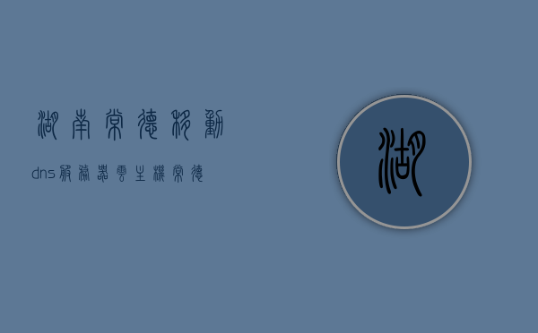 湖南常德移动dns服务器云主机（常德dns是多少），湖南常德移动DNS服务器云主机及DNS解析地址详解，湖南常德移动DNS服务器云主机详解及DNS解析地址解析（常德DNS服务器信息）