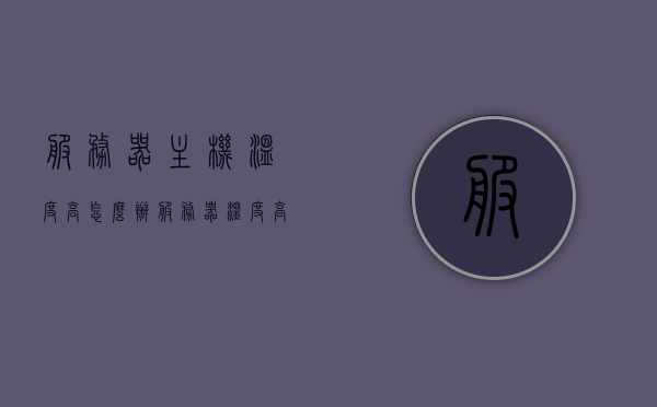 服务器主机温度高怎么办（服务器温度高会怎么样），服务器主机温度过高怎么办？高温对服务器的影响解析，服务器主机温度过高解析，影响与解决方案探讨