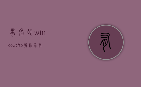 有名的windowsftp服务器租用公司（服务器租用哪家好而且便宜），优质且实惠的Windows FTP服务器租用公司推荐
