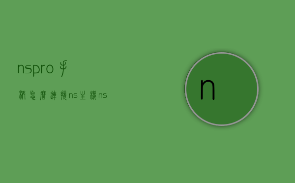 nspro手柄怎么连接ns主机（ns pro手柄如何配对switch），NS Pro手柄连接Switch主机指南，NS Pro手柄连接Switch主机教程，详细步骤与指南，NS Pro手柄连接Switch主机详解，配对与教程，一步到位指南，NS Pro手柄连接Switch主机详解，配对与教程一步到位指南，NS Pro手柄连接Switch主机详解，配对与连接教程，一步到位操作指南