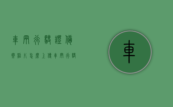 车辆行驶证备案照片怎么上传（车辆行驶证备案照片怎么上传到手机），如何上传车辆行驶证备案照片至手机？步骤详解！，详解，如何上传车辆行驶证备案照片至手机？一步步教程！，如何上传车辆行驶证备案照片至手机？详细步骤教程！