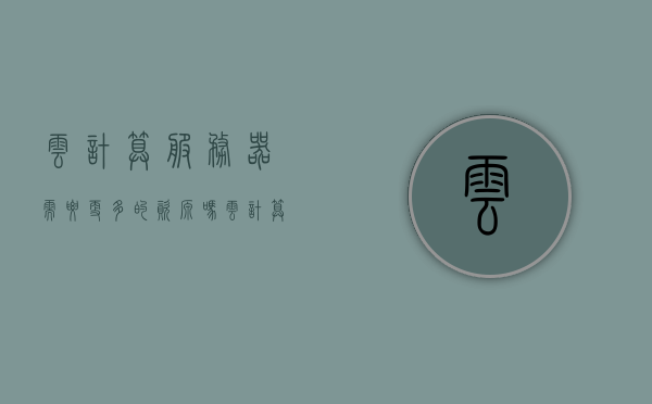 云计算服务器需要更多的资源吗（云计算所使用到的服务器有什么类型），云计算服务器需求资源与服务器类型解析，云计算资源消耗及服务器类型概览，云计算服务器资源与服务器类型解析，需求与资源消耗概览
