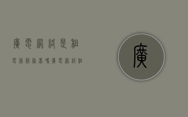 广电网络是租电信服务器吗（广电网络租的谁的服务器），广电网络是否租用电信服务器？解析广电网络服务器来源，解析广电网络服务器来源，是否租用电信服务器？广电网络服务器来源探究。